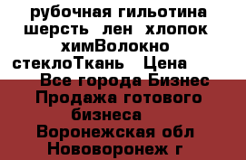 рубочная гильотина шерсть, лен, хлопок, химВолокно, стеклоТкань › Цена ­ 1 000 - Все города Бизнес » Продажа готового бизнеса   . Воронежская обл.,Нововоронеж г.